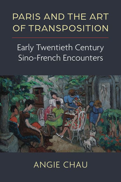 Paris And The Art Of Transposition: Early Twentieth Century Sino-French Encounters (China Understandings Today)