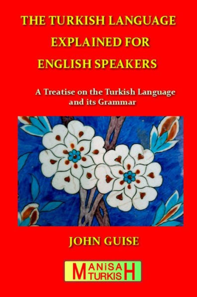 The Turkish Language Explained For English Speakers: A Treatise On The Turkish Language And Its Grammar
