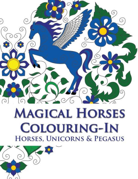 Magical Horses Colouring-In: Horse Coloring Book Featuring Horses, Unicorns And Pegasus Set Amongst Floral, Celestial And Paisley Designs - Adult Coloring Book.