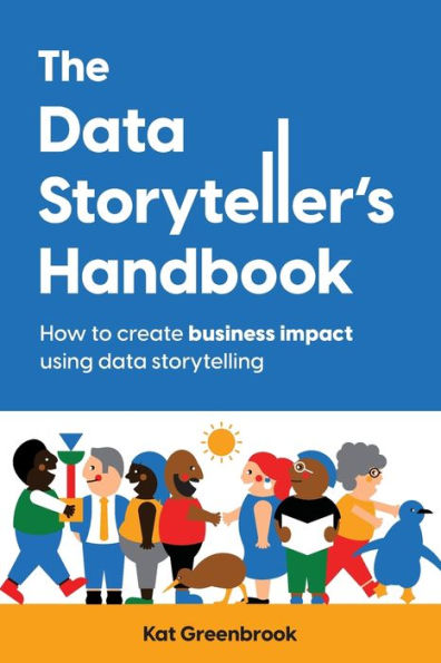 The Data Storyteller'S Handbook: How To Create Business Impact Using Data Storytelling