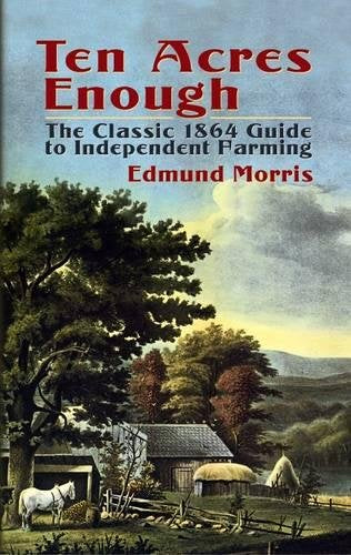 Ten Acres Enough: The Classic 1864 Guide To Independent Farming