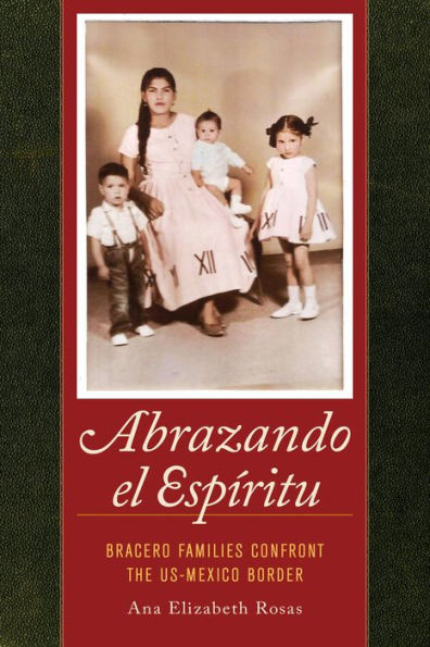 Abrazando El Espíritu: Bracero Families Confront The Us-Mexico Border (American Crossroads) (Volume 40)