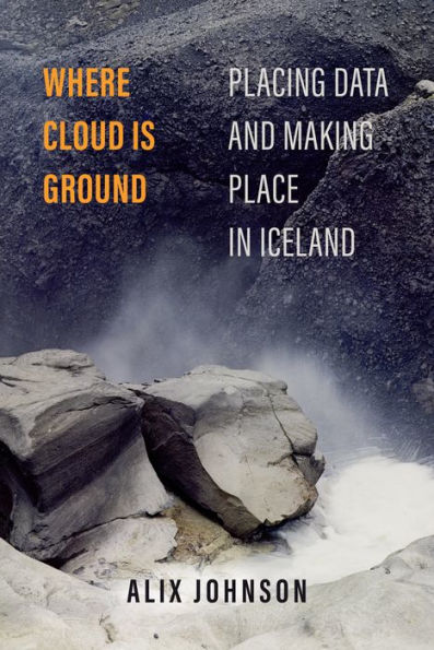 Where Cloud Is Ground: Placing Data And Making Place In Iceland (Atelier: Ethnographic Inquiry In The Twenty-First Century) (Volume 11)