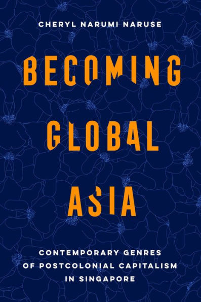 Becoming Global Asia: Contemporary Genres Of Postcolonial Capitalism In Singapore (Transpacific Studies) (Volume 1)