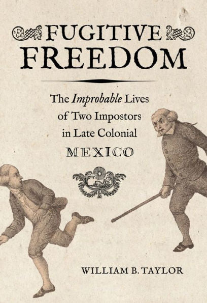 Fugitive Freedom: The Improbable Lives Of Two Impostors In Late Colonial Mexico