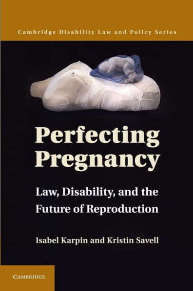 Perfecting Pregnancy: Law, Disability, And The Future Of Reproduction (Cambridge Disability Law And Policy Series)