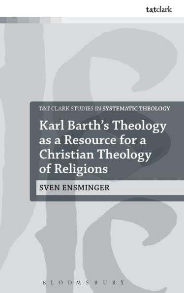 Karl Barth’S Theology As A Resource For A Christian Theology Of Religions (T&T Clark Studies In Systematic Theology, 28)