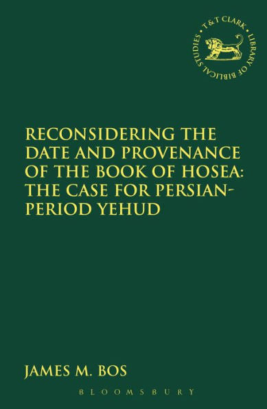 Reconsidering The Date And Provenance Of The Book Of Hosea: The Case For Persian-Period Yehud (The Library Of Hebrew Bible/Old Testament Studies, 580)