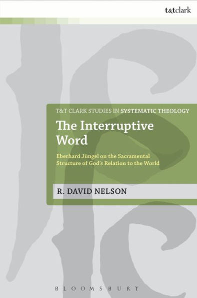 The Interruptive Word: Eberhard Jüngel On The Sacramental Structure Of God'S Relation To The World (T&T Clark Studies In Systematic Theology, 24)