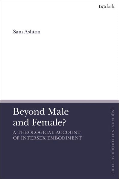 Beyond Male And Female? A Theological Account Of Intersex Embodiment (T&T Clark Enquiries In Theological Ethics)