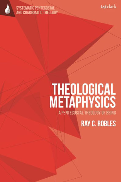 Theological Metaphysics: A Pentecostal Theology Of Being (T&T Clark Systematic Pentecostal And Charismatic Theology)
