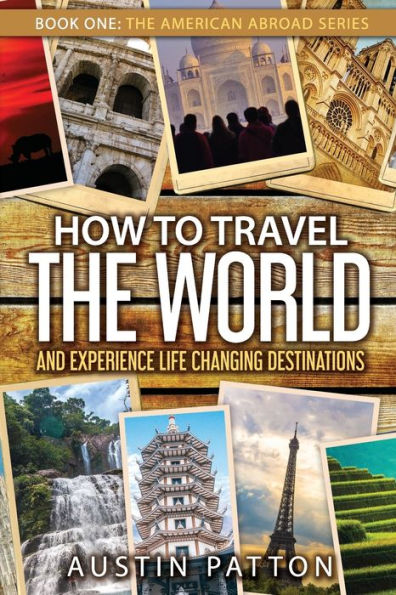 How To Travel The World And Experience Life Changing Destinations (The American Abroad Series)