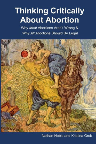 Thinking Critically About Abortion: Why Most Abortions Aren?t Wrong & Why All Abortions Should Be Legal