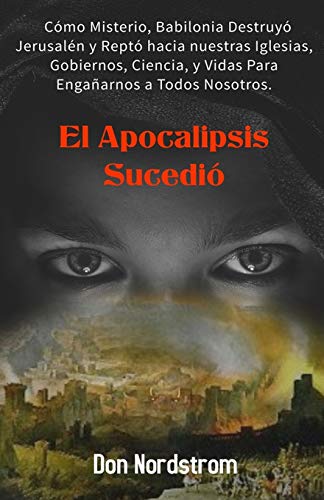 El Apocalipsis Sucedió: Cómo Misterio, Babilonia destruyó Jerusalén y reptó hacia nuestras Iglesias, Gobiernos, Ciencia y Vidas para engañarnos a todos nosotros. (Spanish Edition)