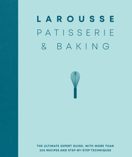 Larousse Patisserie And Baking: The Ultimate Expert Guide, With More Than 200 Recipes And Step-By-Step Techniques