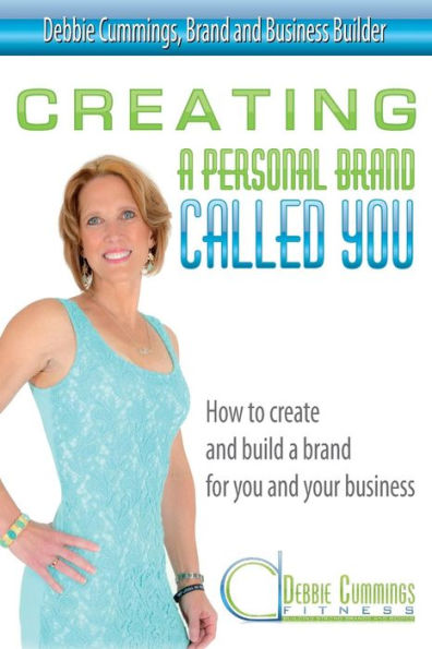 Creating A Personal Brand Called You: How To Create And Build A Brand For You And Your Business