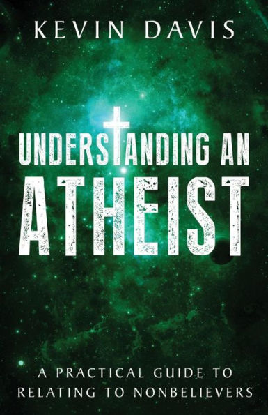 Understanding An Atheist: A Practical Guide To Relating To Nonbelievers