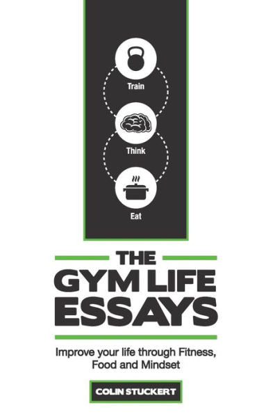 The Gym Life Essays: Improve Your Life Through Fitness, Food, And Mindset