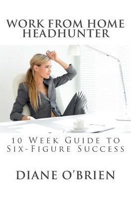 Work From Home Headhunter: 10 Week Guide To Six Figure Success