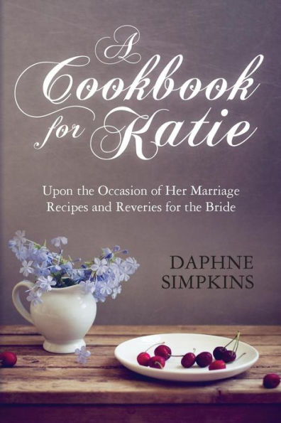 A Cookbook For Katie: Upon The Occasion Of Her Marriage Recipes And Reveries For The Bride