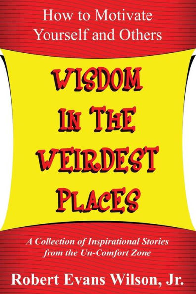 Wisdom In The Weirdest Places: How To Motivate Yourself And Others: A Collection Of Inspirational Stories From The Un-Comfort Zone