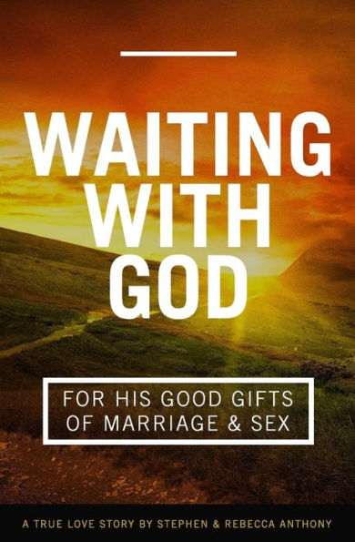 Waiting With God For His Good Gifts Of Marriage And Sex: A True Love Story