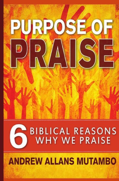 Purpose Of Praise: Six Biblical Reasons Why We Praise