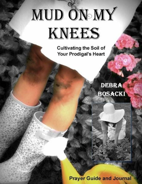 Mud On My Knees: Cultivating The Soil Of Your Prodigal'S Heart