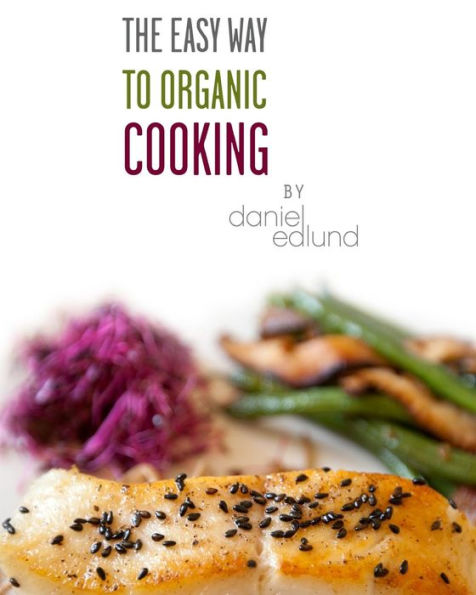 The Easy Way To Organic Cooking: A Complete Guide To Simple, Healthy And Delicious Recipes