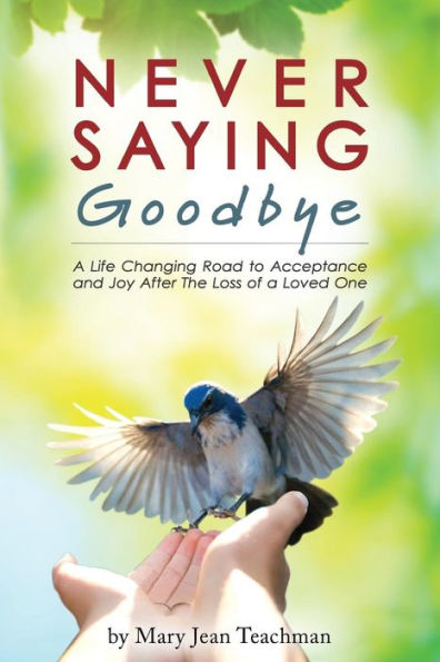 Never Saying Goodbye: A Life Changing Road To Acceptance And Joy After The Loss Of A Loved One