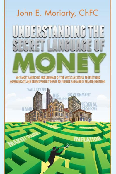 Understanding The Secret Language Of Money: Why Most Americans Are Unaware Of The Ways Successful People Think, Communicate, And Behave When It Comes To Finance And Money Related Decisions