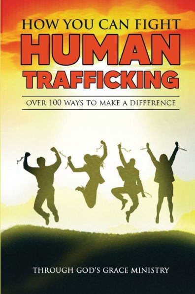 How You Can Fight Human Trafficking: Over 100 Ways To Make A Difference