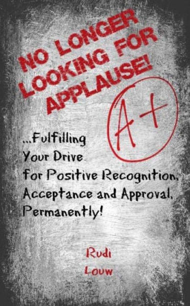 No Longer Looking For Applause!: …Fulfilling Your Drive For Positive Recognition, Acceptance And Approval, Permanently!