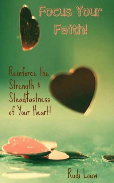 Focus Your Faith!: Reinforce The Strength & Steadfastness Of Your Heart!