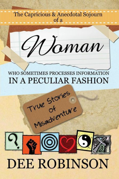 The Capricious & Anecdotal Sojourn Of A Woman Who Sometimes Processes Information In A Peculiar Fashion: True Stories Of Misadventure