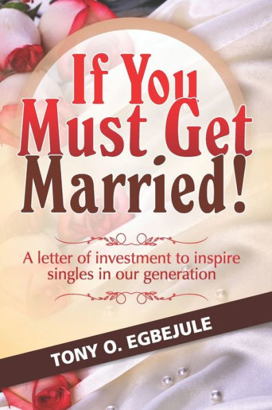 If You Must Get Married!: A Letter Of Investment To Inspire Singles In Our Generation
