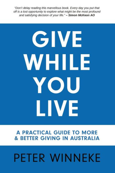 Give While You Live: A Practical Guide To More And Better Giving In Australia