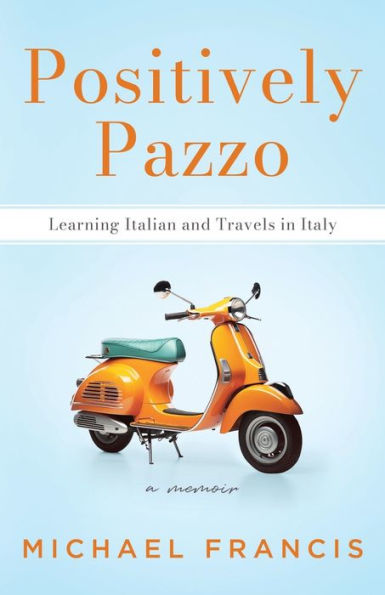 Positively Pazzo: Learning Italian And Travels In Italy