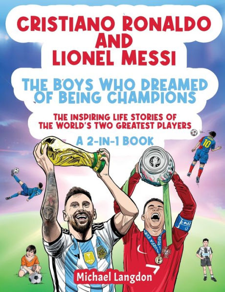 Cristiano Ronaldo And Lionel Messi - The Boys Who Dreamed Of Being Champions: The Inspiring Life Stories Of The World'S Two Greatest Players. A 2-In-1 Book.