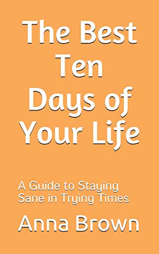 The Best Ten Days of Your Life: A Guide to Staying Sane in Trying Times
