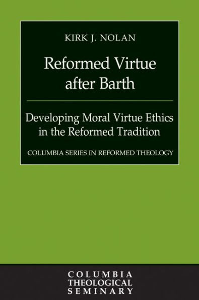 Reformed Virtue After Barth: Developing Moral Virture Ethics In The Reformed Tradition (Columbia Series In Reformed Theology)