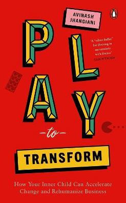 Play To Transform: How Your Inner Child Can Accelerate Change And Rehumanize Business