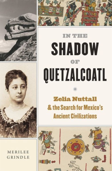 In The Shadow Of Quetzalcoatl: Zelia Nuttall And The Search For Mexico’S Ancient Civilizations