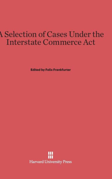 A Selection Of Cases Under The Interstate Commerce Act: Second Edition