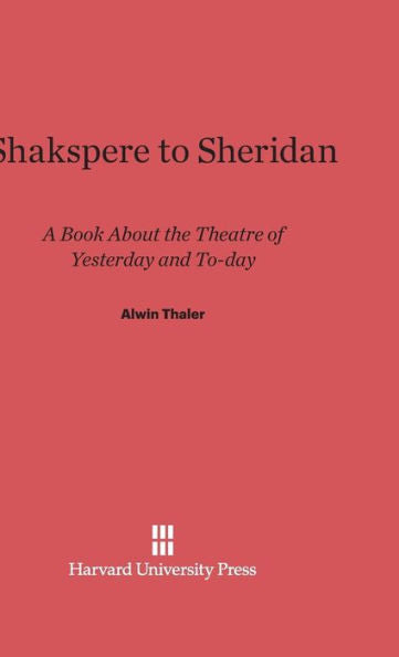 Shakspere To Sheridan: A Book About The Theater Of Yesterday And To-Day