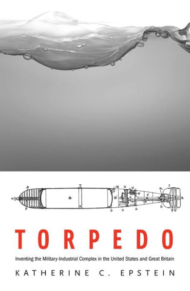 Torpedo: Inventing The Military-Industrial Complex In The United States And Great Britain