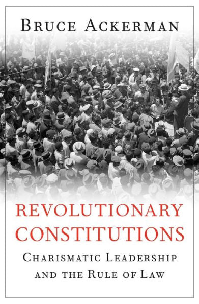 Revolutionary Constitutions: Charismatic Leadership And The Rule Of Law