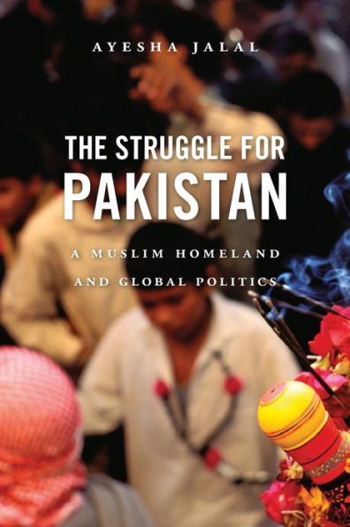 The Struggle For Pakistan: A Muslim Homeland And Global Politics