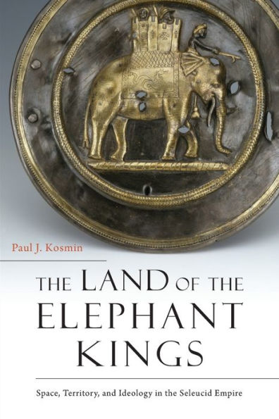 The Land Of The Elephant Kings: Space, Territory, And Ideology In The Seleucid Empire