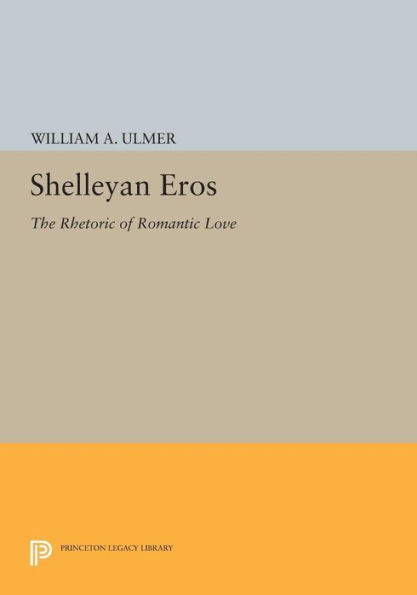 Shelleyan Eros: The Rhetoric Of Romantic Love (Princeton Legacy Library, 1120)